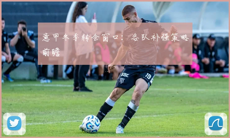 意甲冬季转会窗口：各队补强策略前瞻