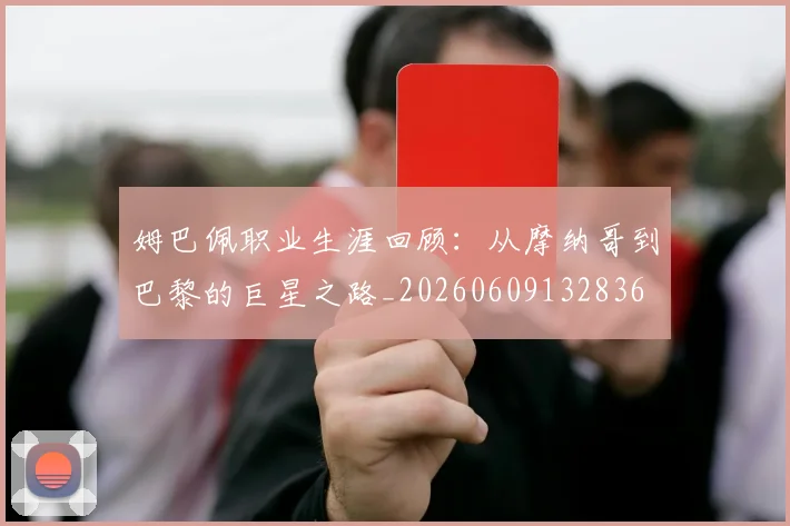 姆巴佩职业生涯回顾：从摩纳哥到巴黎的巨星之路_20260609132836