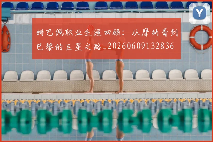 姆巴佩职业生涯回顾：从摩纳哥到巴黎的巨星之路_20260609132836