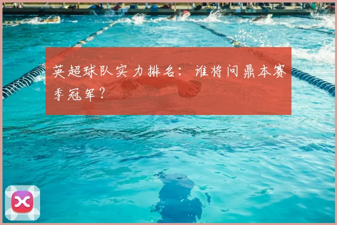英超球队实力排名:谁将问鼎本赛季冠军?
