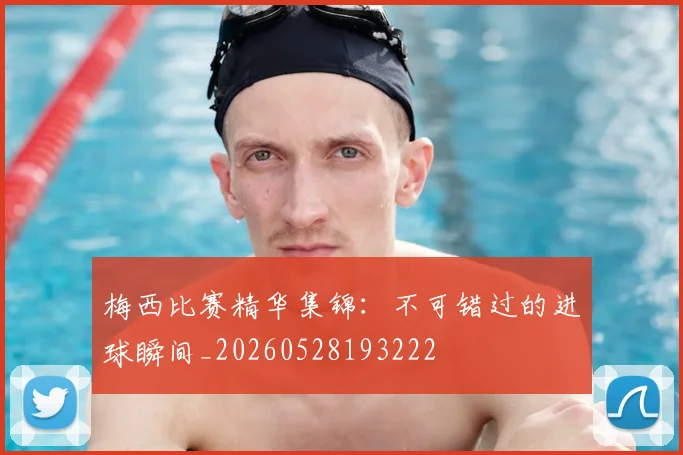 梅西比赛精华集锦:不可错过的进球瞬间_20260528193222