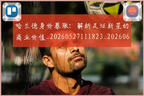 哈兰德身价暴涨：解析足坛新星的商业价值_20260527111823_20260608142804