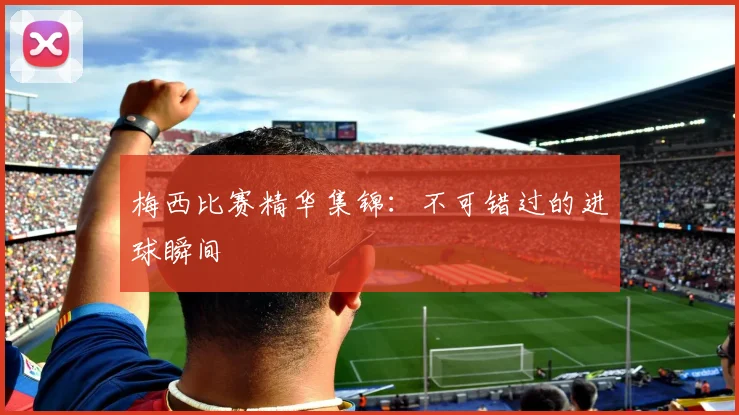 梅西比赛精华集锦：不可错过的进球瞬间
