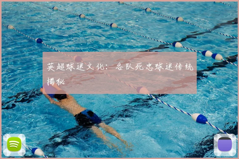 英超球迷文化：各队死忠球迷传统揭秘