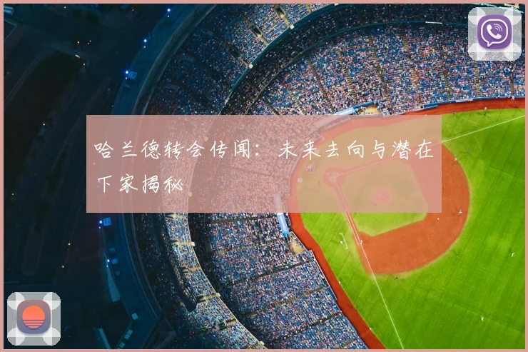 哈兰德转会传闻：未来去向与潜在下家揭秘