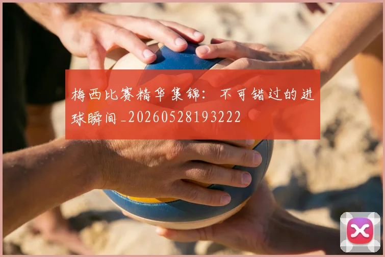 梅西比赛精华集锦：不可错过的进球瞬间_20260528193222