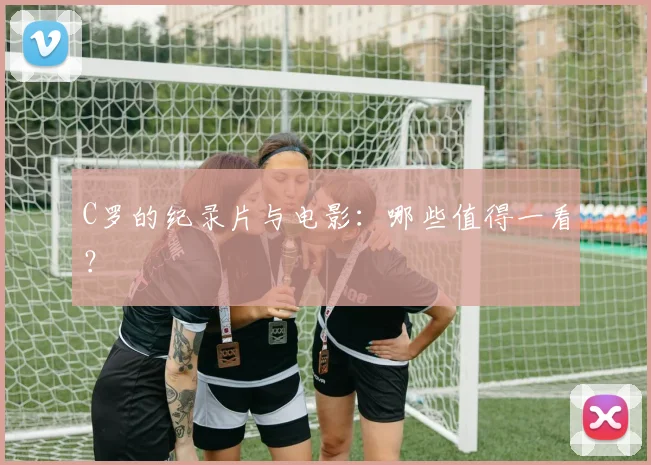 C罗的纪录片与电影:哪些值得一看?