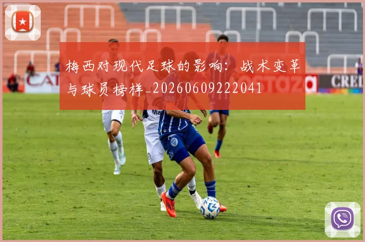 梅西对现代足球的影响：战术变革与球员榜样_20260609222041