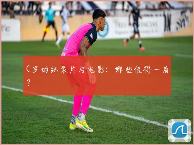 C罗的纪录片与电影：哪些值得一看？