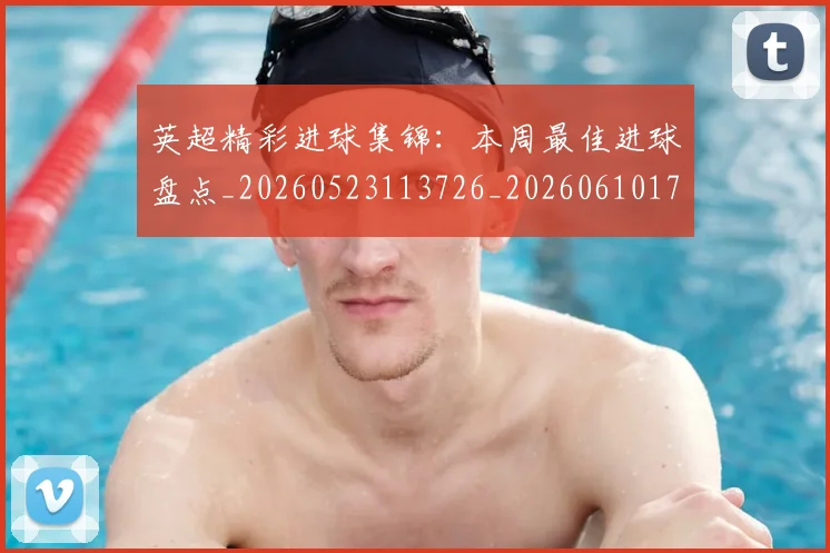英超精彩进球集锦：本周最佳进球盘点_20260523113726_20260610170052