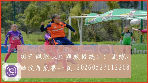 姆巴佩职业生涯数据统计：进球、助攻与荣誉一览_20260527112208