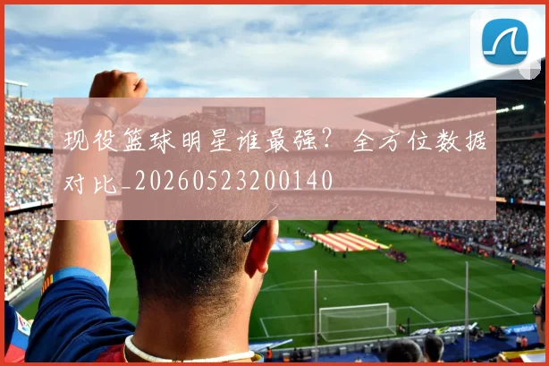 现役篮球明星谁最强?全方位数据对比_20260523200140