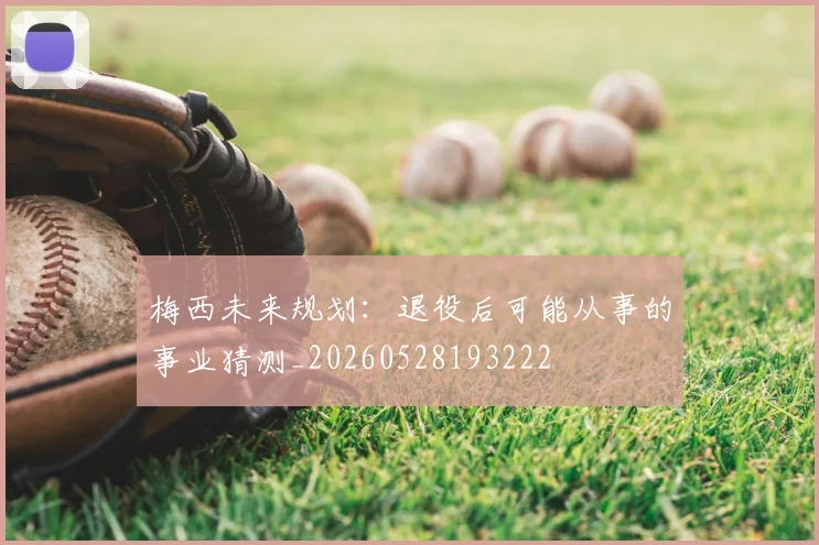 梅西未来规划:退役后可能从事的事业猜测_20260528193222