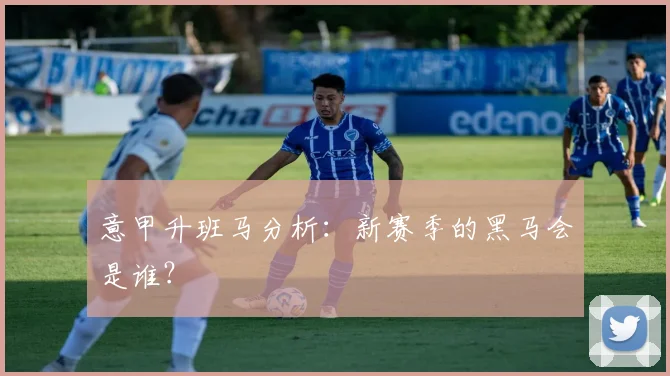 意甲升班马分析：新赛季的黑马会是谁？