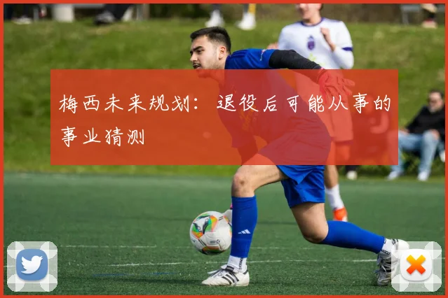 梅西未来规划:退役后可能从事的事业猜测
